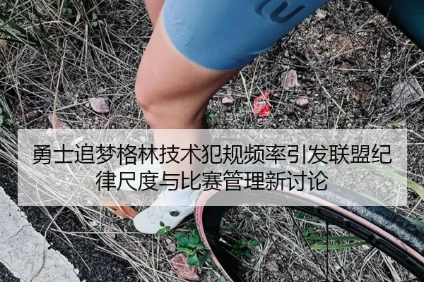 勇士追梦格林技术犯规频率引发联盟纪律尺度与比赛管理新讨论