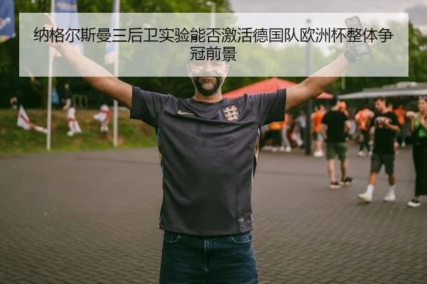 纳格尔斯曼三后卫实验能否激活德国队欧洲杯整体争冠前景