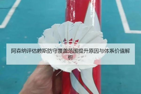 阿森纳评估赖斯防守覆盖范围提升原因与体系价值解析