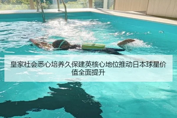 皇家社会悉心培养久保建英核心地位推动日本球星价值全面提升