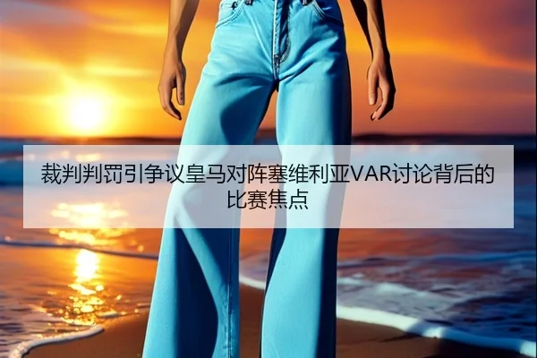 裁判判罚引争议皇马对阵塞维利亚VAR讨论背后的比赛焦点