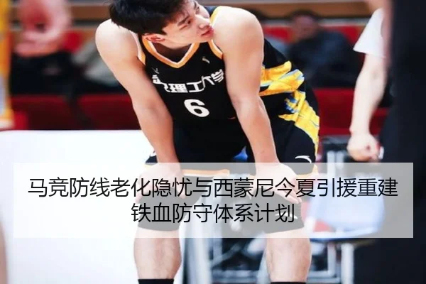 马竞防线老化隐忧与西蒙尼今夏引援重建铁血防守体系计划