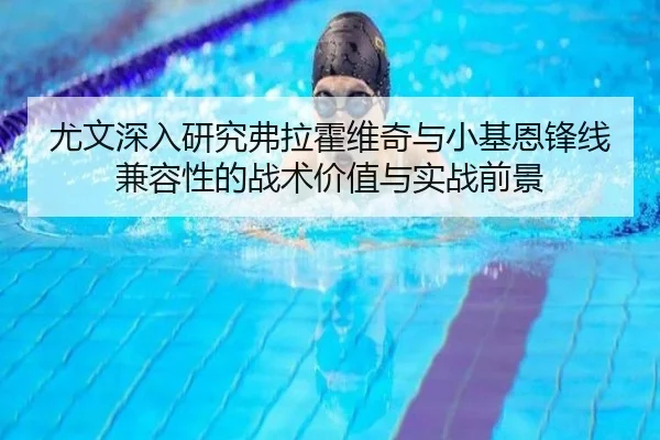 尤文深入研究弗拉霍维奇与小基恩锋线兼容性的战术价值与实战前景