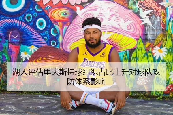 湖人评估里夫斯持球组织占比上升对球队攻防体系影响