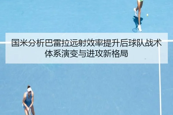 国米分析巴雷拉远射效率提升后球队战术体系演变与进攻新格局