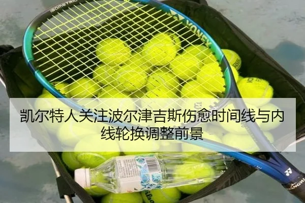 凯尔特人关注波尔津吉斯伤愈时间线与内线轮换调整前景