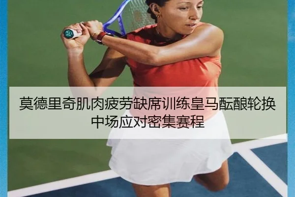 莫德里奇肌肉疲劳缺席训练皇马酝酿轮换中场应对密集赛程