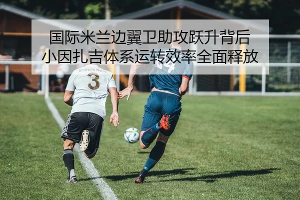 国际米兰边翼卫助攻跃升背后 小因扎吉体系运转效率全面释放