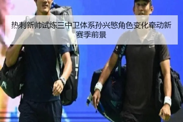 热刺新帅试炼三中卫体系孙兴慜角色变化牵动新赛季前景