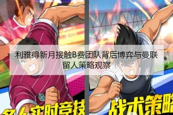 利雅得新月接触B费团队背后博弈与曼联留人策略观察